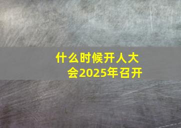 什么时候开人大会2025年召开