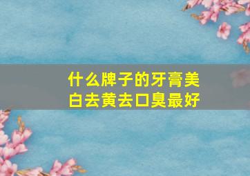 什么牌子的牙膏美白去黄去口臭最好