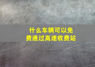 什么车辆可以免费通过高速收费站