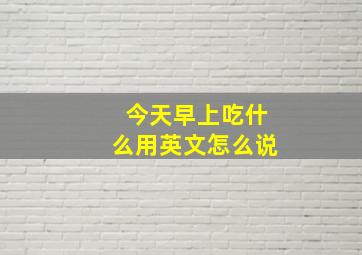 今天早上吃什么用英文怎么说