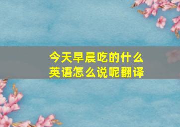 今天早晨吃的什么英语怎么说呢翻译