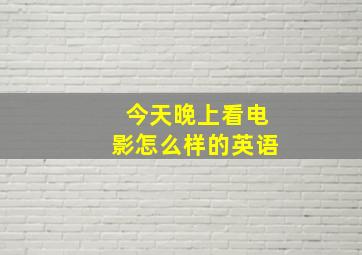 今天晚上看电影怎么样的英语