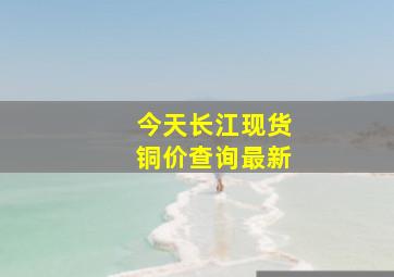 今天长江现货铜价查询最新