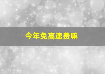 今年免高速费嘛