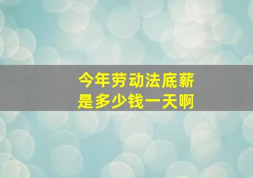 今年劳动法底薪是多少钱一天啊