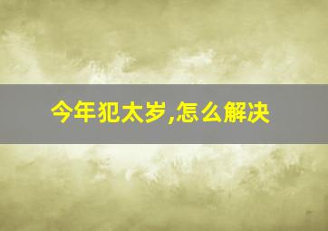 今年犯太岁,怎么解决