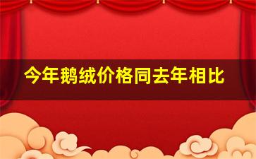 今年鹅绒价格同去年相比