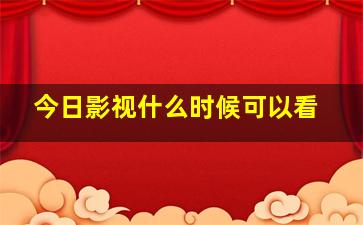 今日影视什么时候可以看