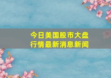 今日美国股市大盘行情最新消息新闻