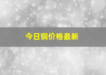 今日铜价格最新