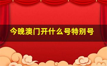 今晚澳门开什么号特别号