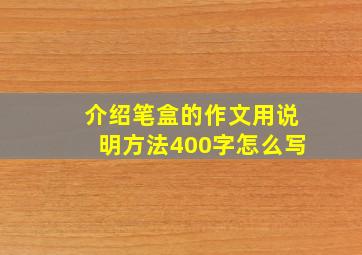 介绍笔盒的作文用说明方法400字怎么写