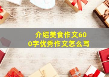 介绍美食作文600字优秀作文怎么写