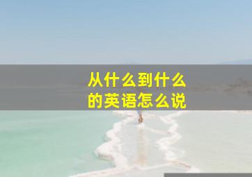 从什么到什么的英语怎么说