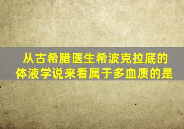 从古希腊医生希波克拉底的体液学说来看属于多血质的是