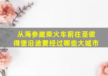 从海参崴乘火车前往圣彼得堡沿途要经过哪些大城市