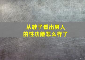 从鞋子看出男人的性功能怎么样了