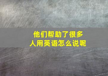 他们帮助了很多人用英语怎么说呢