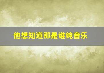 他想知道那是谁纯音乐