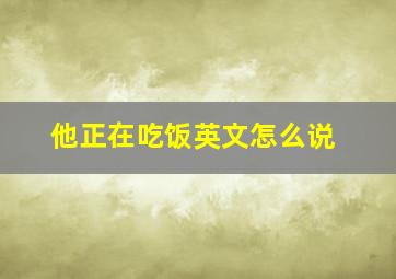 他正在吃饭英文怎么说