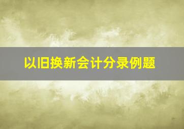 以旧换新会计分录例题