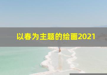 以春为主题的绘画2021