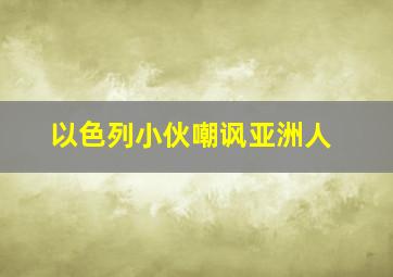 以色列小伙嘲讽亚洲人