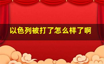 以色列被打了怎么样了啊