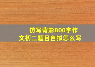 仿写背影800字作文初二题目自拟怎么写