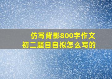 仿写背影800字作文初二题目自拟怎么写的