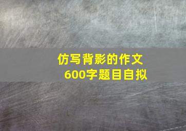 仿写背影的作文600字题目自拟