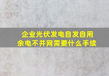 企业光伏发电自发自用余电不并网需要什么手续