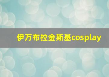 伊万布拉金斯基cosplay