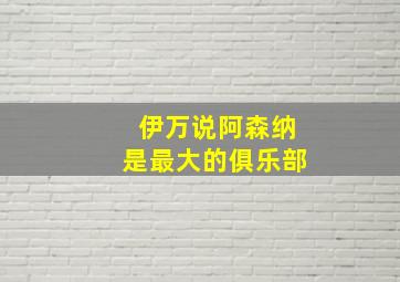 伊万说阿森纳是最大的俱乐部