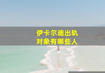 伊卡尔迪出轨对象有哪些人