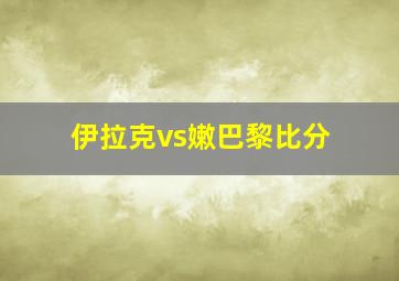 伊拉克vs嫩巴黎比分