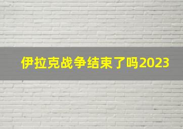 伊拉克战争结束了吗2023