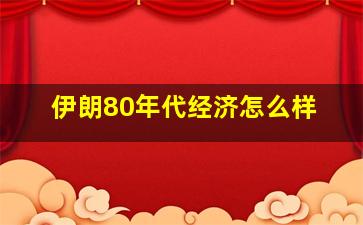 伊朗80年代经济怎么样