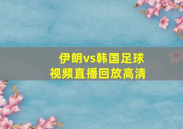 伊朗vs韩国足球视频直播回放高清