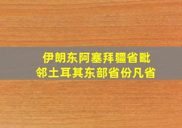 伊朗东阿塞拜疆省毗邻土耳其东部省份凡省