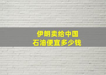 伊朗卖给中国石油便宜多少钱