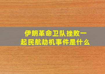 伊朗革命卫队挫败一起民航劫机事件是什么