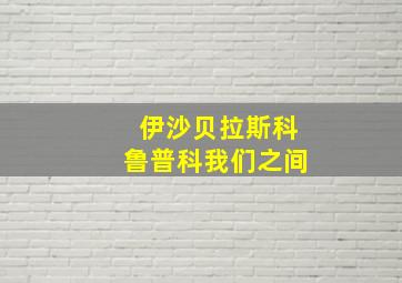 伊沙贝拉斯科鲁普科我们之间