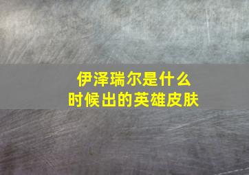 伊泽瑞尔是什么时候出的英雄皮肤