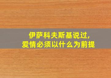 伊萨科夫斯基说过,爱情必须以什么为前提