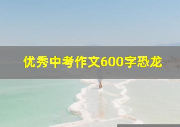 优秀中考作文600字恐龙