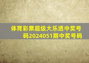 体育彩票超级大乐透中奖号码2024051期中奖号码