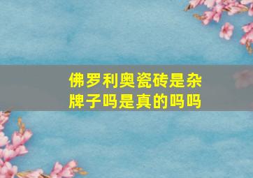 佛罗利奥瓷砖是杂牌子吗是真的吗吗