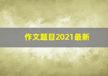 作文题目2021最新