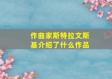 作曲家斯特拉文斯基介绍了什么作品